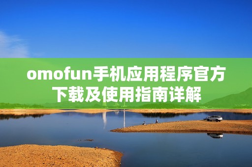 omofun手机应用程序官方下载及使用指南详解