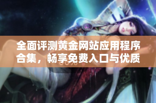 全面评测黄金网站应用程序合集，畅享免费入口与优质体验