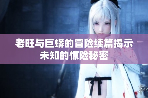 老旺与巨蟒的冒险续篇揭示未知的惊险秘密