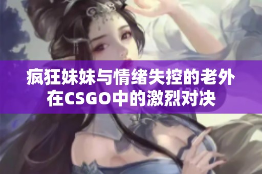 疯狂妹妹与情绪失控的老外在CSGO中的激烈对决