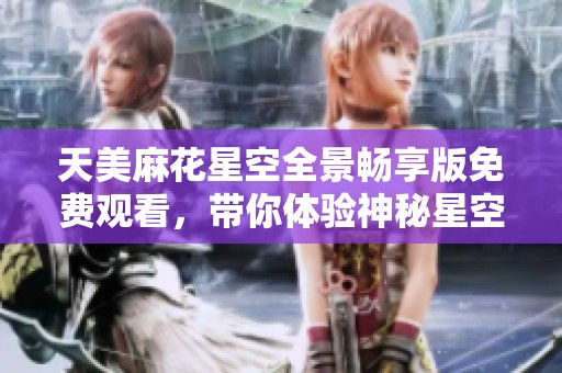 天美麻花星空全景畅享版免费观看，带你体验神秘星空之旅