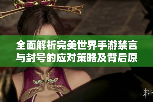 全面解析完美世界手游禁言与封号的应对策略及背后原因