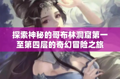 探索神秘的哥布林洞窟第一至第四层的奇幻冒险之旅
