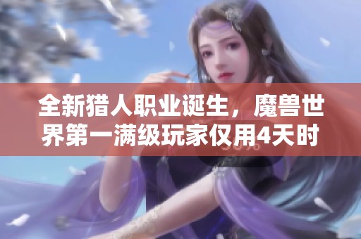 全新猎人职业诞生，魔兽世界第一满级玩家仅用4天时间完成！