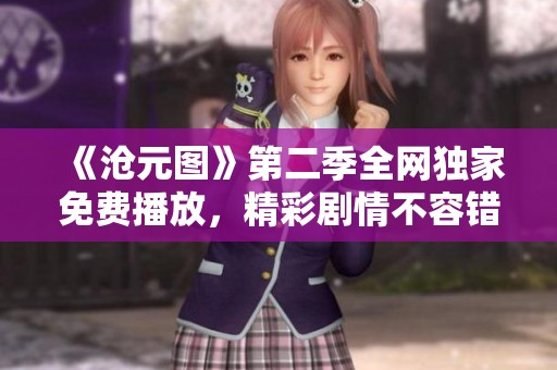 《沧元图》第二季全网独家免费播放，精彩剧情不容错过！