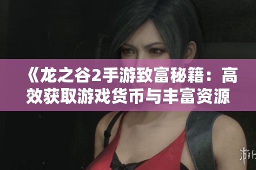 《龙之谷2手游致富秘籍：高效获取游戏货币与丰富资源的详细攻略》