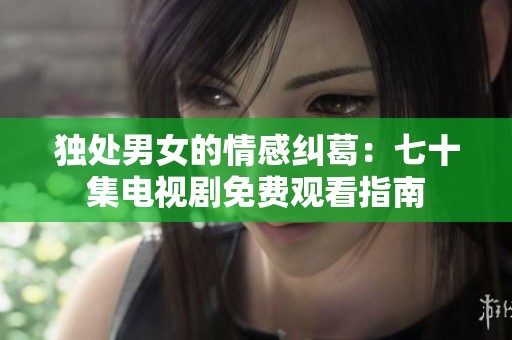 独处男女的情感纠葛：七十集电视剧免费观看指南