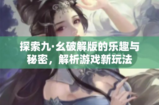 探索九·幺破解版的乐趣与秘密，解析游戏新玩法