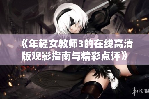 《年轻女教师3的在线高清版观影指南与精彩点评》