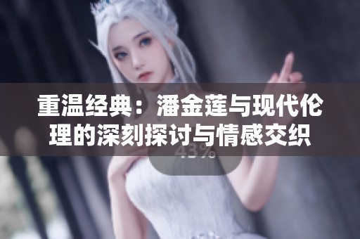 重温经典：潘金莲与现代伦理的深刻探讨与情感交织