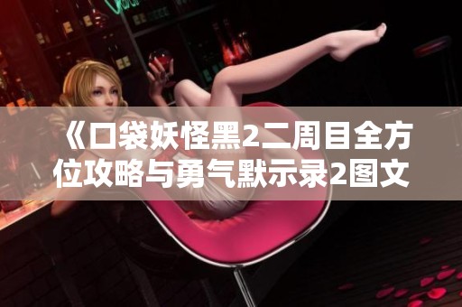 《口袋妖怪黑2二周目全方位攻略与勇气默示录2图文详解分享》
