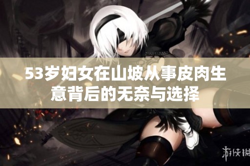 53岁妇女在山坡从事皮肉生意背后的无奈与选择