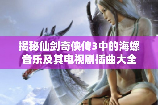 揭秘仙剑奇侠传3中的海螺音乐及其电视剧插曲大全
