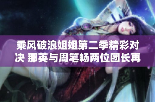 乘风破浪姐姐第二季精彩对决 那英与周笔畅两位团长再创传奇
