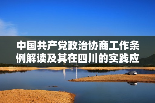 中国共产党政治协商工作条例解读及其在四川的实践应用分析