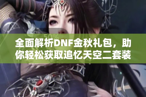 全面解析DNF金秋礼包，助你轻松获取追忆天空二套装备技巧与心得