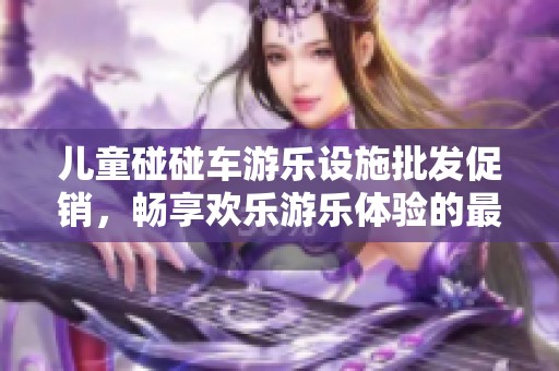 儿童碰碰车游乐设施批发促销，畅享欢乐游乐体验的最佳选择