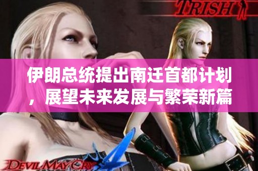 伊朗总统提出南迁首都计划，展望未来发展与繁荣新篇章