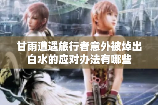 甘雨遭遇旅行者意外被焯出白水的应对办法有哪些