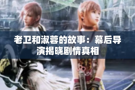 老卫和淑蓉的故事：幕后导演揭晓剧情真相