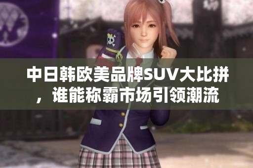 中日韩欧美品牌SUV大比拼，谁能称霸市场引领潮流