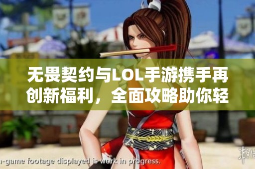 无畏契约与LOL手游携手再创新福利，全面攻略助你轻松领取丰厚奖励
