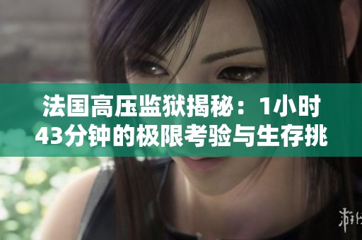 法国高压监狱揭秘：1小时43分钟的极限考验与生存挑战