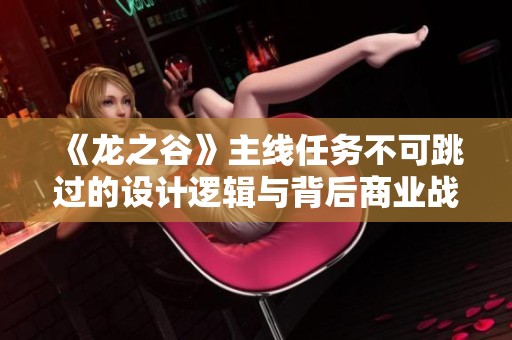 《龙之谷》主线任务不可跳过的设计逻辑与背后商业战略分析