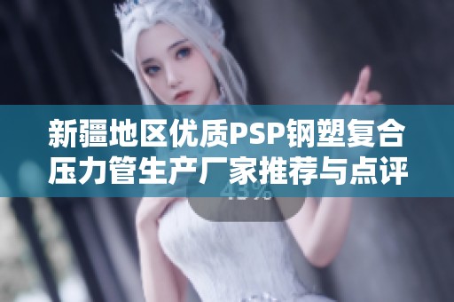 新疆地区优质PSP钢塑复合压力管生产厂家推荐与点评分析