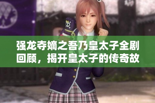 强龙夺嫡之吾乃皇太子全剧回顾，揭开皇太子的传奇故事与权力争夺战