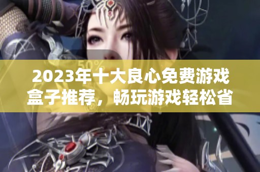 2023年十大良心免费游戏盒子推荐，畅玩游戏轻松省钱的方法分享