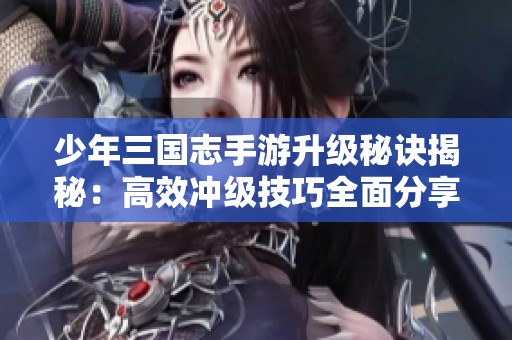 少年三国志手游升级秘诀揭秘：高效冲级技巧全面分享