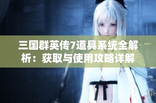 三国群英传7道具系统全解析：获取与使用攻略详解