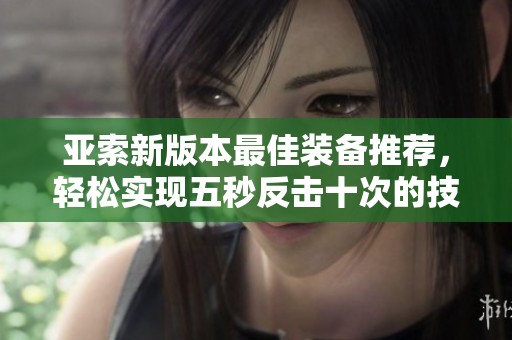 亚索新版本最佳装备推荐，轻松实现五秒反击十次的技巧解析