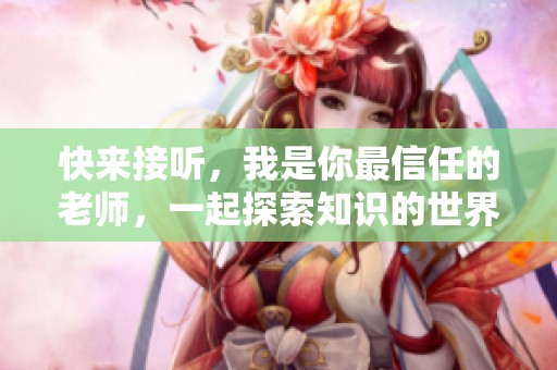 快来接听，我是你最信任的老师，一起探索知识的世界吧！