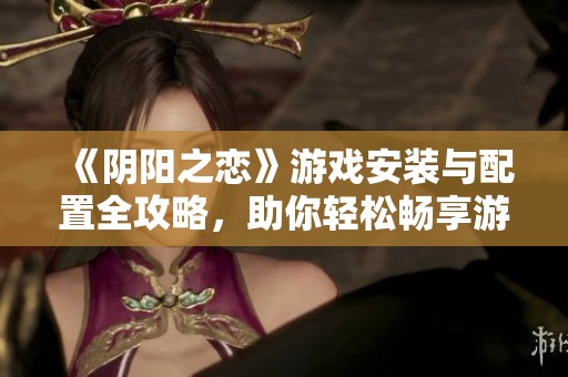 《阴阳之恋》游戏安装与配置全攻略，助你轻松畅享游戏乐趣