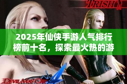 2025年仙侠手游人气排行榜前十名，探索最火热的游戏选择！