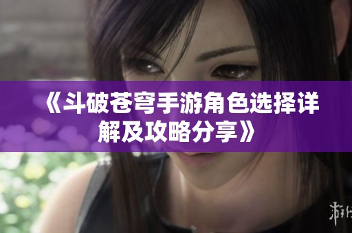 《斗破苍穹手游角色选择详解及攻略分享》