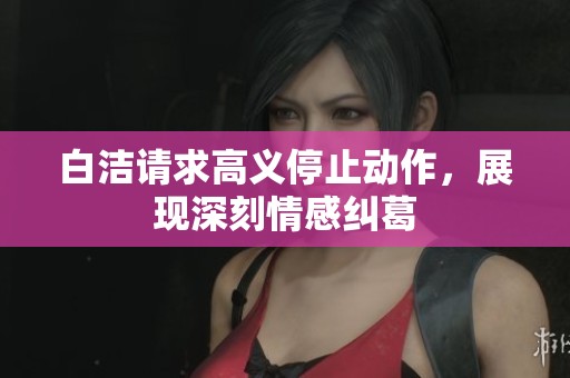 白洁请求高义停止动作，展现深刻情感纠葛