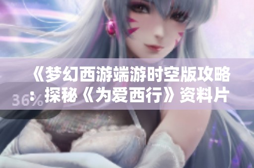 《梦幻西游端游时空版攻略：探秘《为爱西行》资料片的精彩内容与玩法》