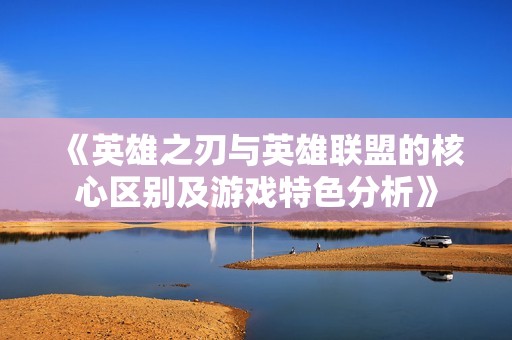 《英雄之刃与英雄联盟的核心区别及游戏特色分析》