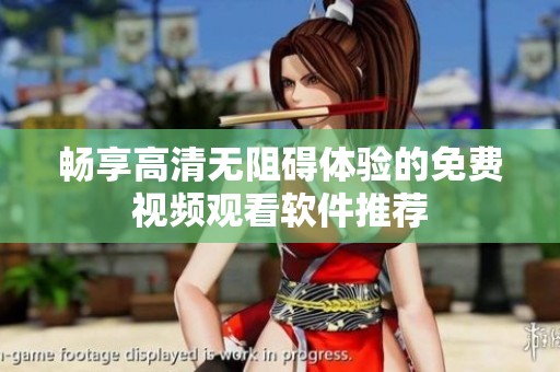 畅享高清无阻碍体验的免费视频观看软件推荐