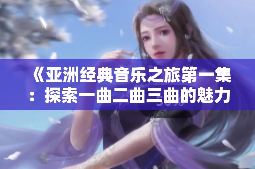 《亚洲经典音乐之旅第一集：探索一曲二曲三曲的魅力》