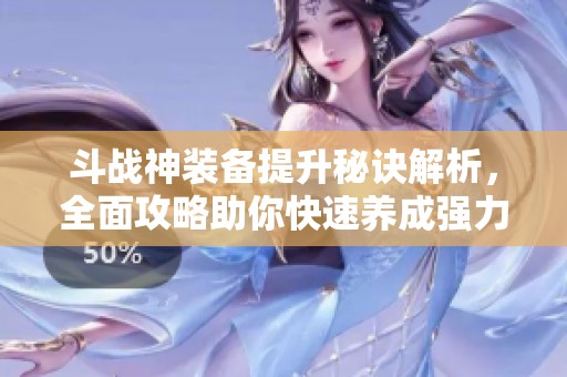 斗战神装备提升秘诀解析，全面攻略助你快速养成强力神器