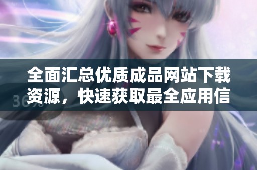 全面汇总优质成品网站下载资源，快速获取最全应用信息