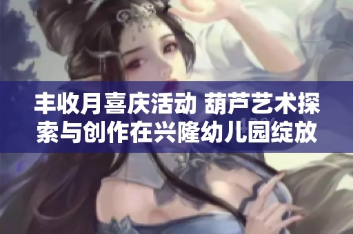 丰收月喜庆活动 葫芦艺术探索与创作在兴隆幼儿园绽放