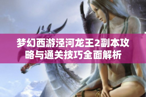 梦幻西游泾河龙王2副本攻略与通关技巧全面解析