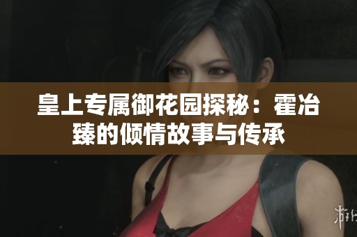 皇上专属御花园探秘：霍冶臻的倾情故事与传承
