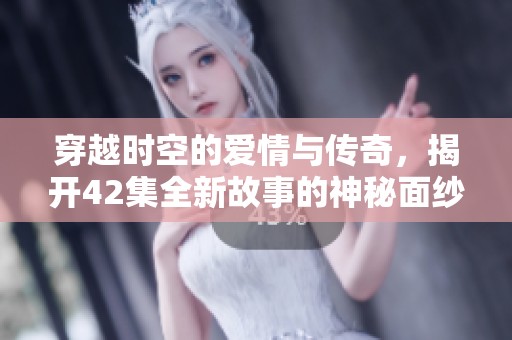 穿越时空的爱情与传奇，揭开42集全新故事的神秘面纱