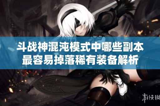 斗战神混沌模式中哪些副本最容易掉落稀有装备解析